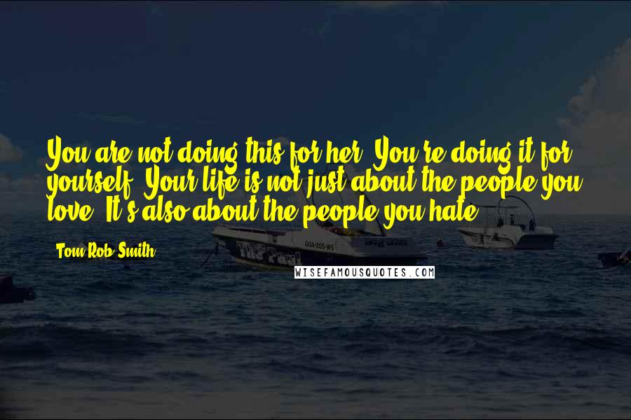 Tom Rob Smith Quotes: You are not doing this for her. You're doing it for yourself. Your life is not just about the people you love. It's also about the people you hate.