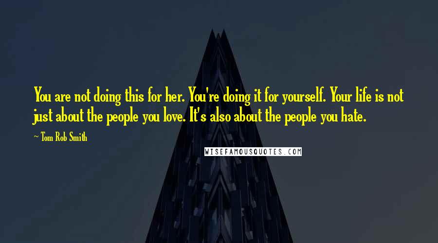 Tom Rob Smith Quotes: You are not doing this for her. You're doing it for yourself. Your life is not just about the people you love. It's also about the people you hate.