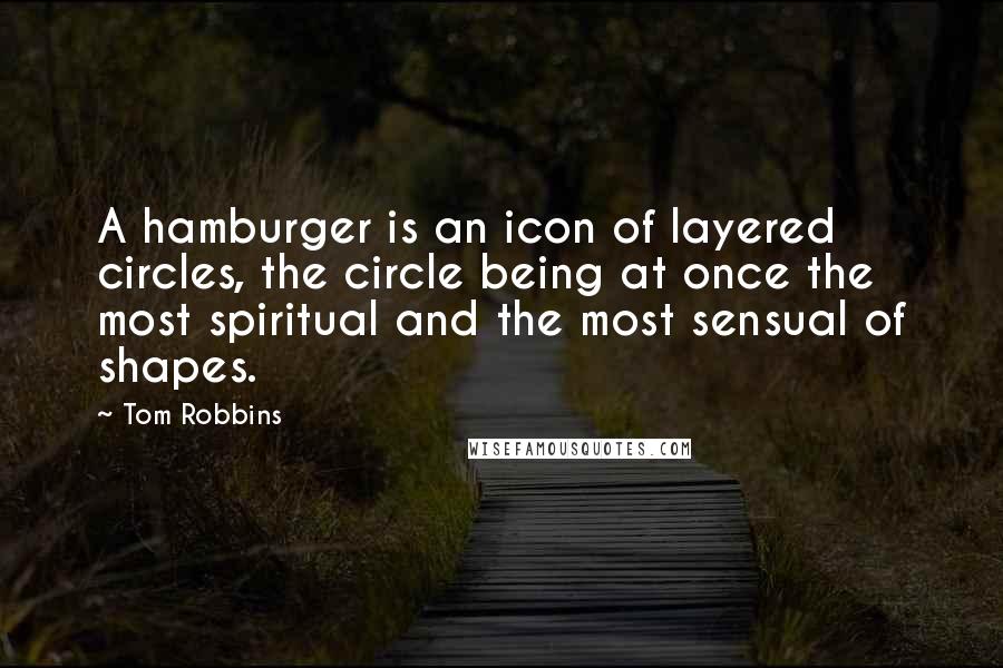 Tom Robbins Quotes: A hamburger is an icon of layered circles, the circle being at once the most spiritual and the most sensual of shapes.