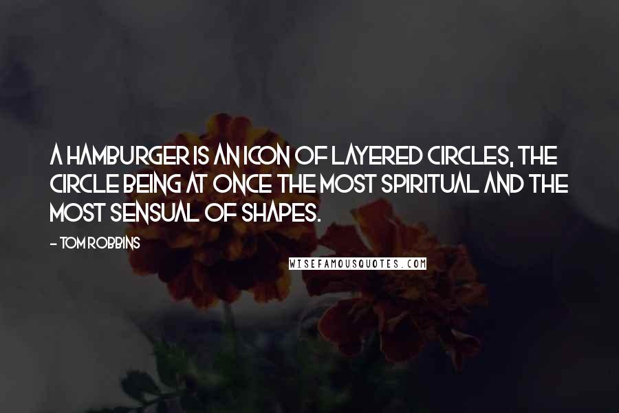 Tom Robbins Quotes: A hamburger is an icon of layered circles, the circle being at once the most spiritual and the most sensual of shapes.