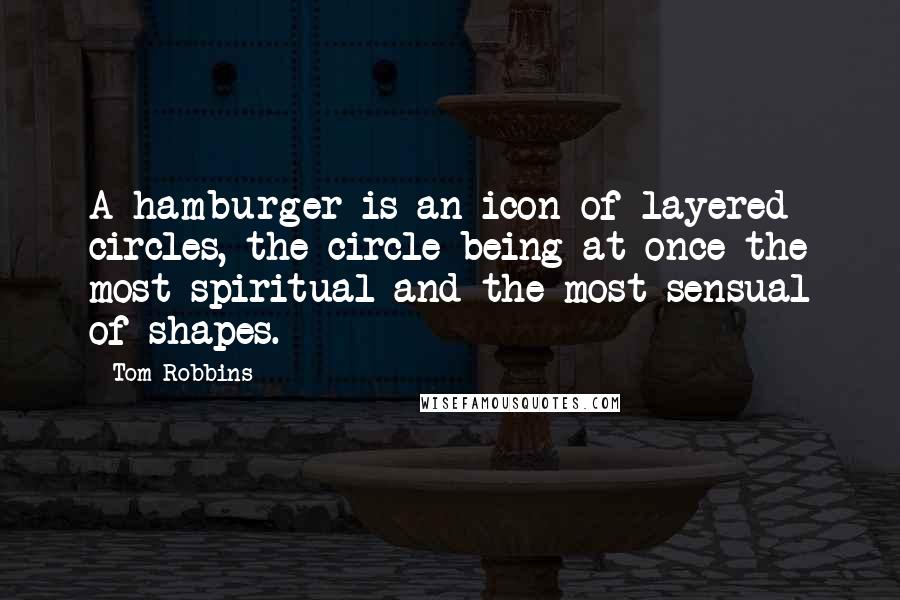 Tom Robbins Quotes: A hamburger is an icon of layered circles, the circle being at once the most spiritual and the most sensual of shapes.