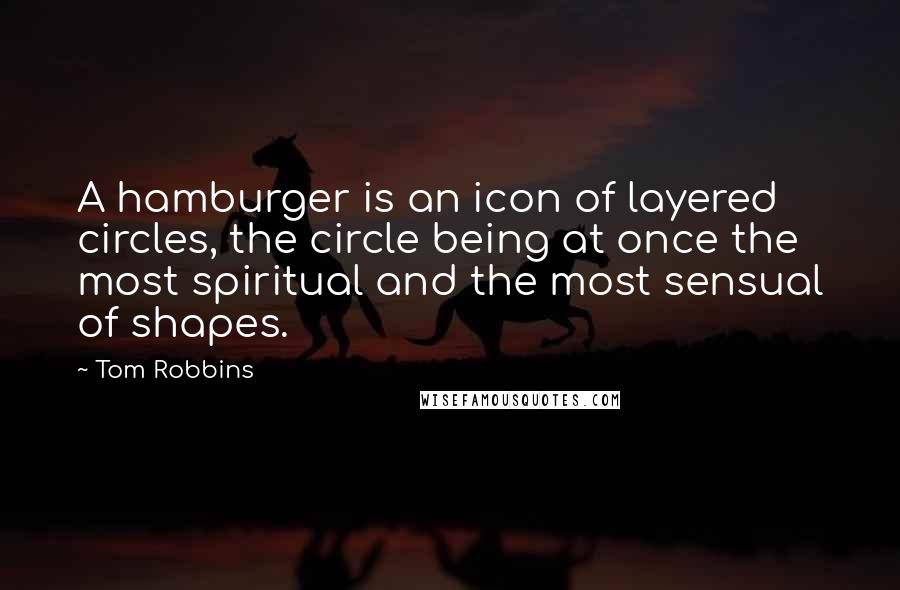 Tom Robbins Quotes: A hamburger is an icon of layered circles, the circle being at once the most spiritual and the most sensual of shapes.