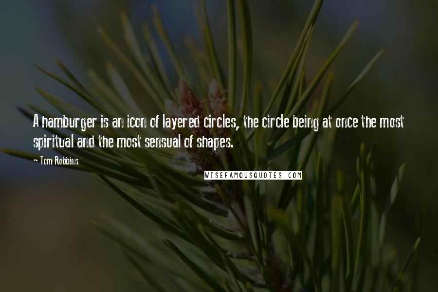 Tom Robbins Quotes: A hamburger is an icon of layered circles, the circle being at once the most spiritual and the most sensual of shapes.