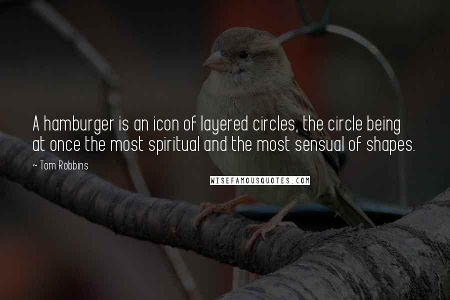 Tom Robbins Quotes: A hamburger is an icon of layered circles, the circle being at once the most spiritual and the most sensual of shapes.