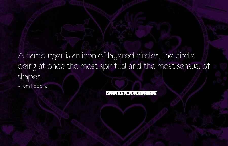 Tom Robbins Quotes: A hamburger is an icon of layered circles, the circle being at once the most spiritual and the most sensual of shapes.