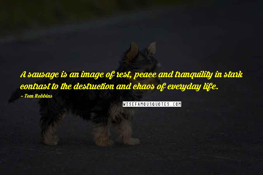 Tom Robbins Quotes: A sausage is an image of rest, peace and tranquility in stark contrast to the destruction and chaos of everyday life.