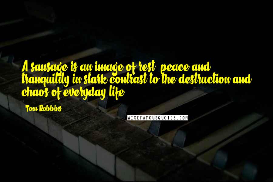 Tom Robbins Quotes: A sausage is an image of rest, peace and tranquility in stark contrast to the destruction and chaos of everyday life.