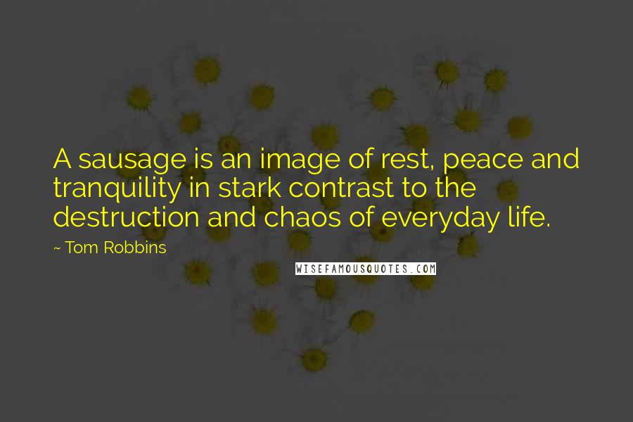 Tom Robbins Quotes: A sausage is an image of rest, peace and tranquility in stark contrast to the destruction and chaos of everyday life.