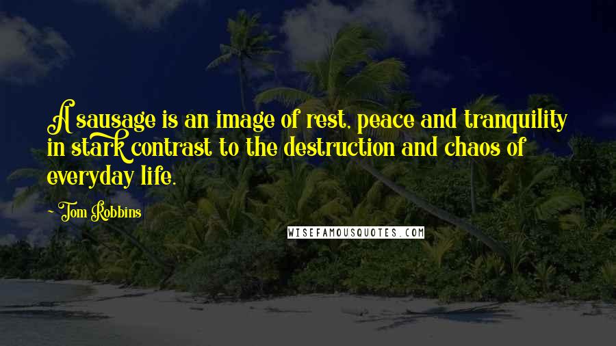 Tom Robbins Quotes: A sausage is an image of rest, peace and tranquility in stark contrast to the destruction and chaos of everyday life.