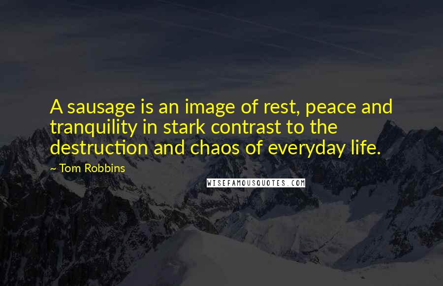 Tom Robbins Quotes: A sausage is an image of rest, peace and tranquility in stark contrast to the destruction and chaos of everyday life.