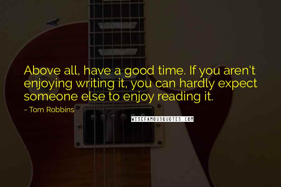 Tom Robbins Quotes: Above all, have a good time. If you aren't enjoying writing it, you can hardly expect someone else to enjoy reading it.