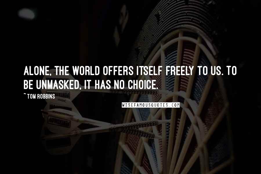 Tom Robbins Quotes: Alone, the world offers itself freely to us. To be unmasked, it has no choice.