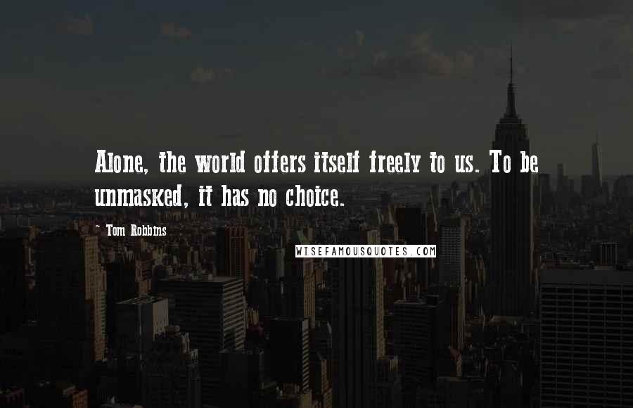 Tom Robbins Quotes: Alone, the world offers itself freely to us. To be unmasked, it has no choice.