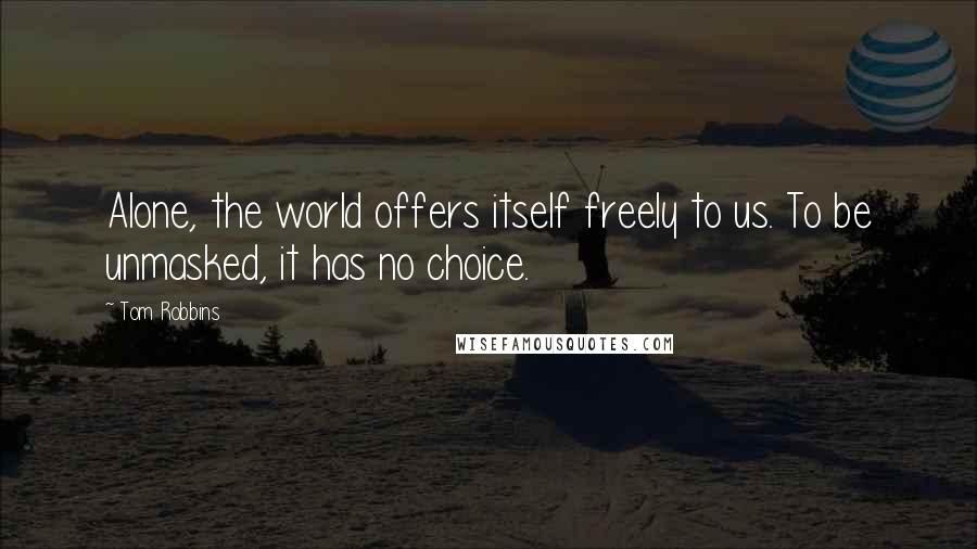 Tom Robbins Quotes: Alone, the world offers itself freely to us. To be unmasked, it has no choice.