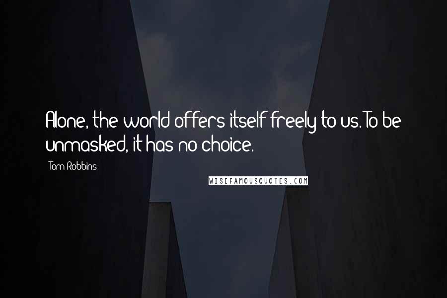 Tom Robbins Quotes: Alone, the world offers itself freely to us. To be unmasked, it has no choice.