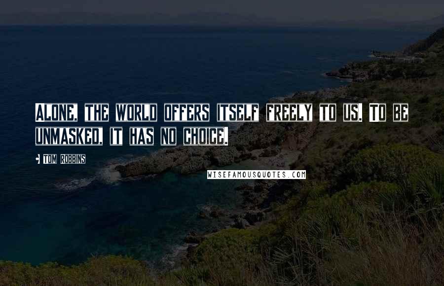 Tom Robbins Quotes: Alone, the world offers itself freely to us. To be unmasked, it has no choice.