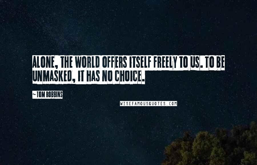 Tom Robbins Quotes: Alone, the world offers itself freely to us. To be unmasked, it has no choice.