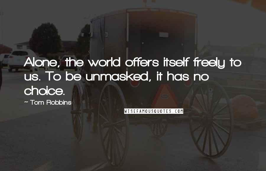 Tom Robbins Quotes: Alone, the world offers itself freely to us. To be unmasked, it has no choice.