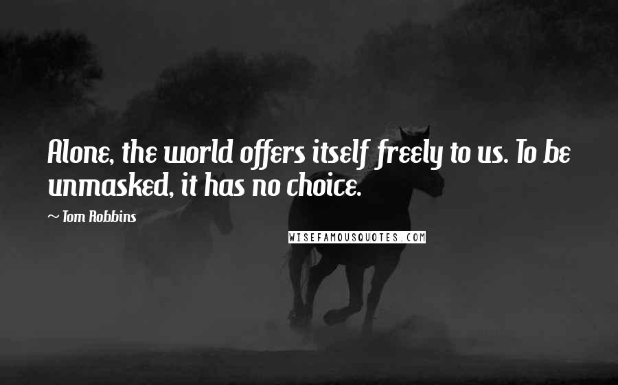 Tom Robbins Quotes: Alone, the world offers itself freely to us. To be unmasked, it has no choice.