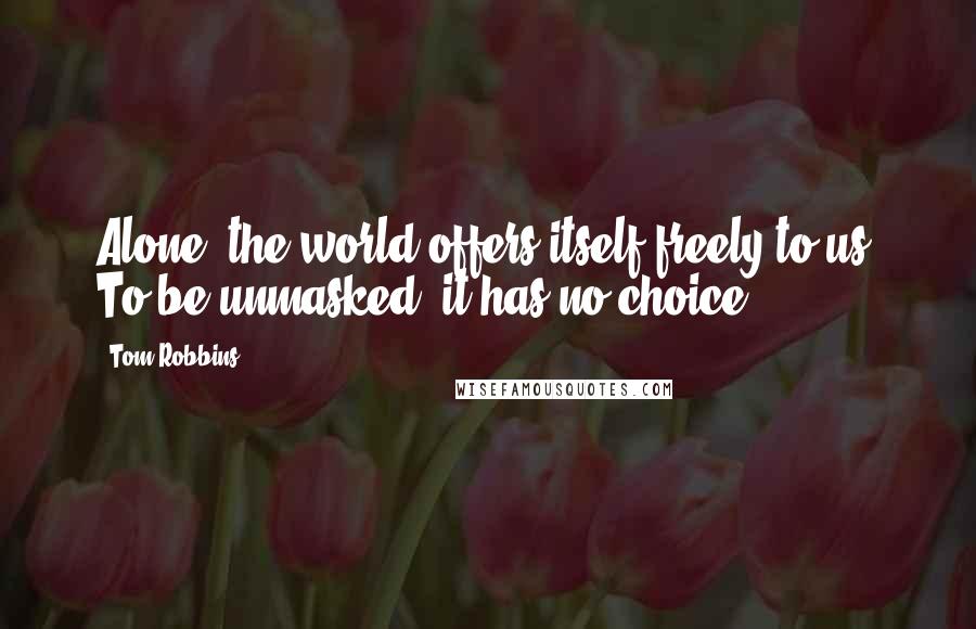 Tom Robbins Quotes: Alone, the world offers itself freely to us. To be unmasked, it has no choice.