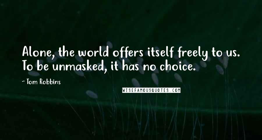 Tom Robbins Quotes: Alone, the world offers itself freely to us. To be unmasked, it has no choice.