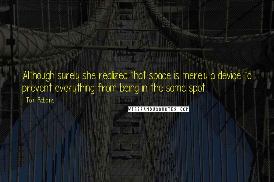 Tom Robbins Quotes: Although surely she realized that space is merely a device to prevent everything from being in the same spot.