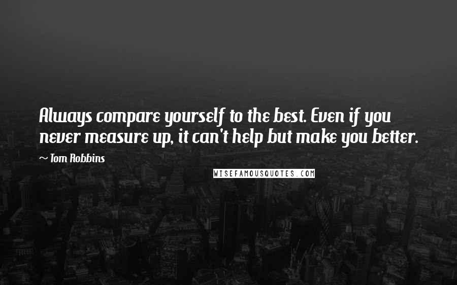 Tom Robbins Quotes: Always compare yourself to the best. Even if you never measure up, it can't help but make you better.