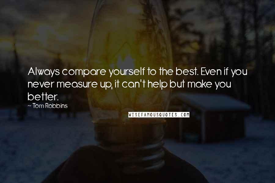 Tom Robbins Quotes: Always compare yourself to the best. Even if you never measure up, it can't help but make you better.