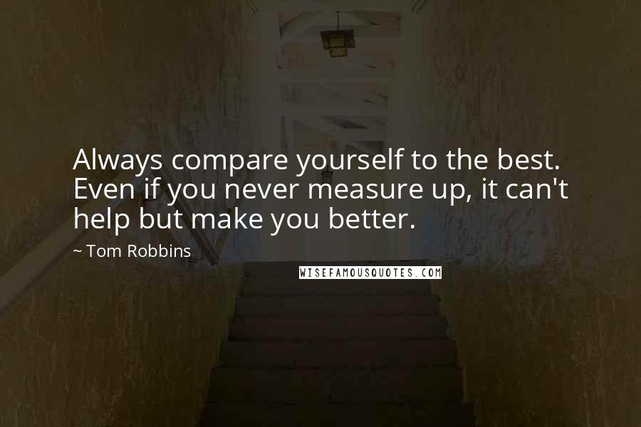 Tom Robbins Quotes: Always compare yourself to the best. Even if you never measure up, it can't help but make you better.