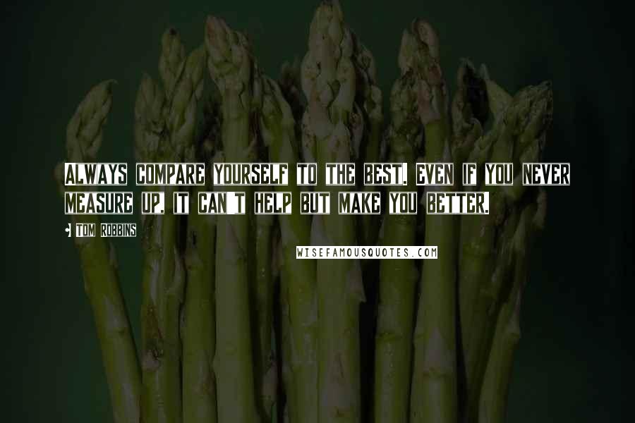 Tom Robbins Quotes: Always compare yourself to the best. Even if you never measure up, it can't help but make you better.