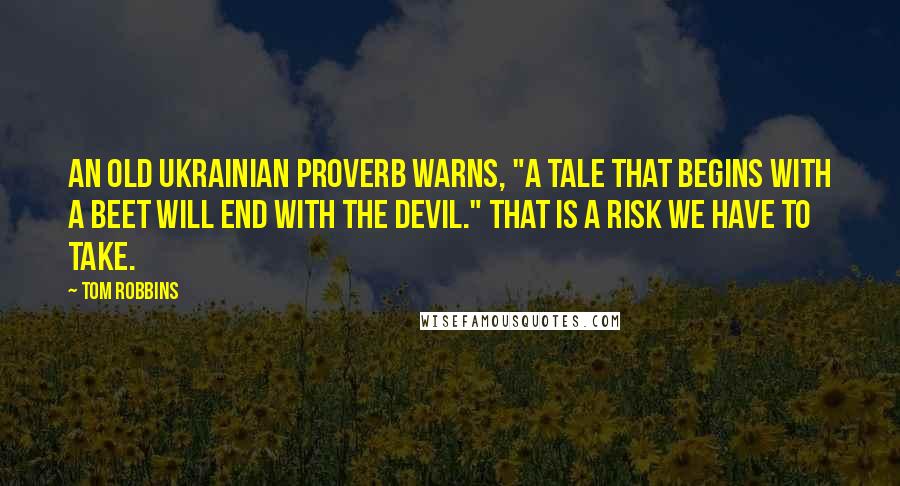 Tom Robbins Quotes: An old Ukrainian proverb warns, "A tale that begins with a beet will end with the devil." That is a risk we have to take.