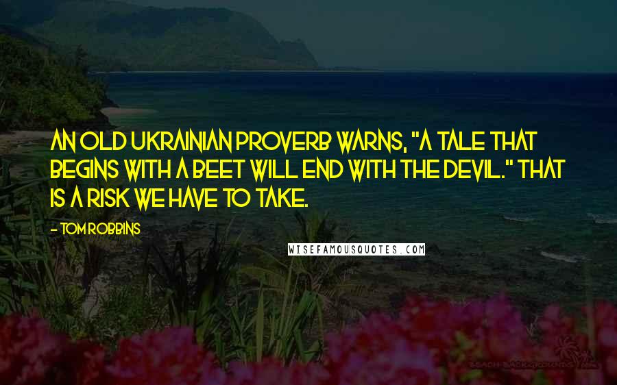 Tom Robbins Quotes: An old Ukrainian proverb warns, "A tale that begins with a beet will end with the devil." That is a risk we have to take.