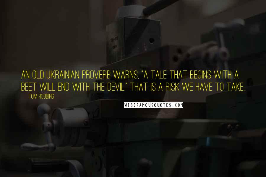 Tom Robbins Quotes: An old Ukrainian proverb warns, "A tale that begins with a beet will end with the devil." That is a risk we have to take.