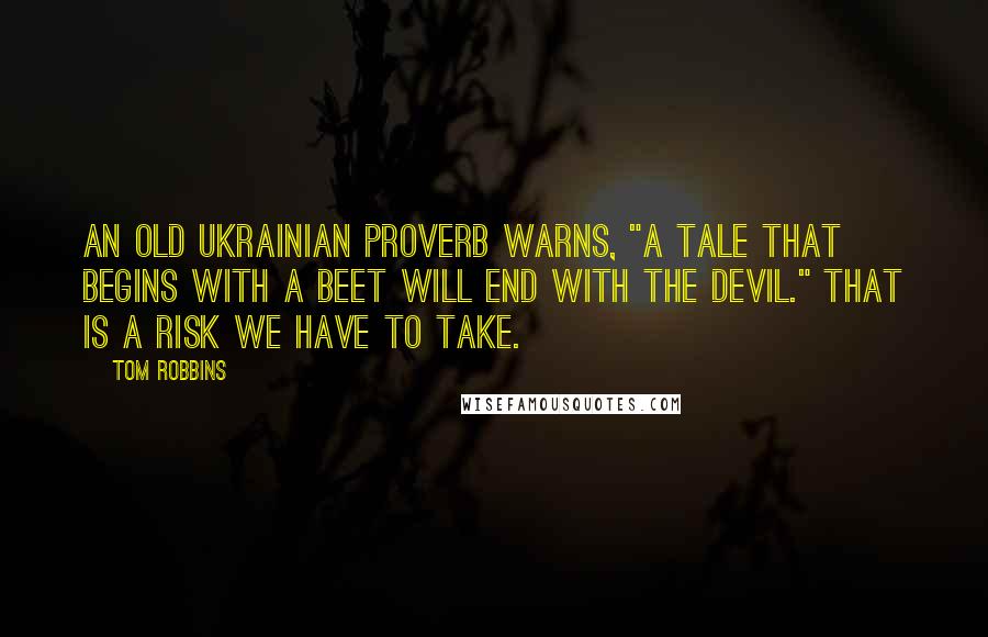 Tom Robbins Quotes: An old Ukrainian proverb warns, "A tale that begins with a beet will end with the devil." That is a risk we have to take.