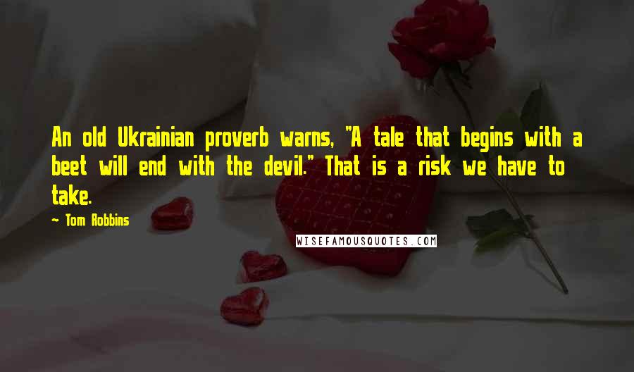 Tom Robbins Quotes: An old Ukrainian proverb warns, "A tale that begins with a beet will end with the devil." That is a risk we have to take.