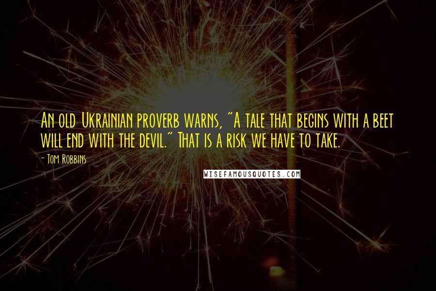 Tom Robbins Quotes: An old Ukrainian proverb warns, "A tale that begins with a beet will end with the devil." That is a risk we have to take.