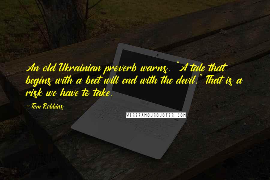 Tom Robbins Quotes: An old Ukrainian proverb warns, "A tale that begins with a beet will end with the devil." That is a risk we have to take.