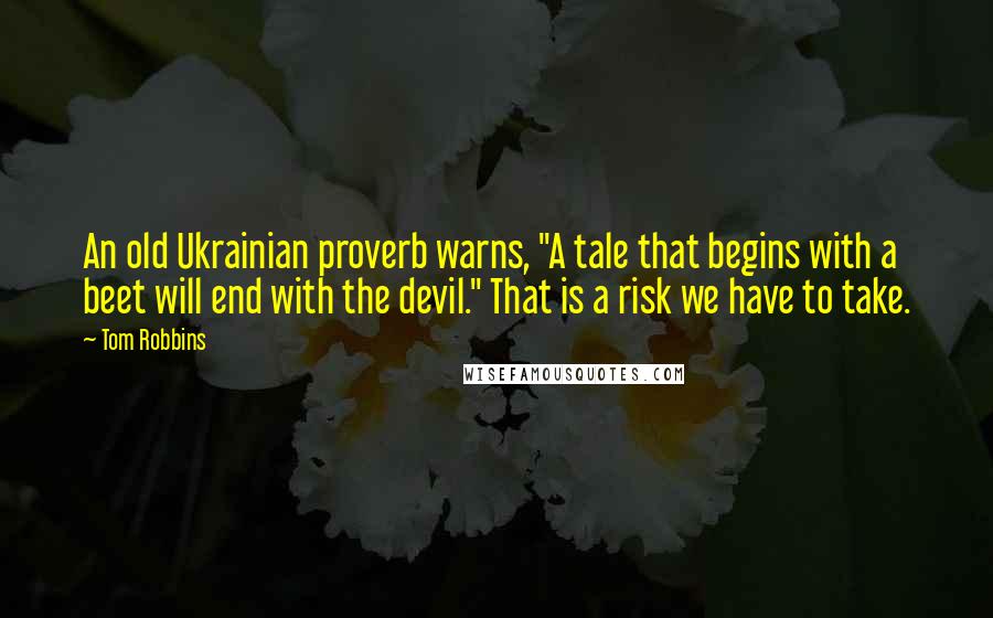 Tom Robbins Quotes: An old Ukrainian proverb warns, "A tale that begins with a beet will end with the devil." That is a risk we have to take.