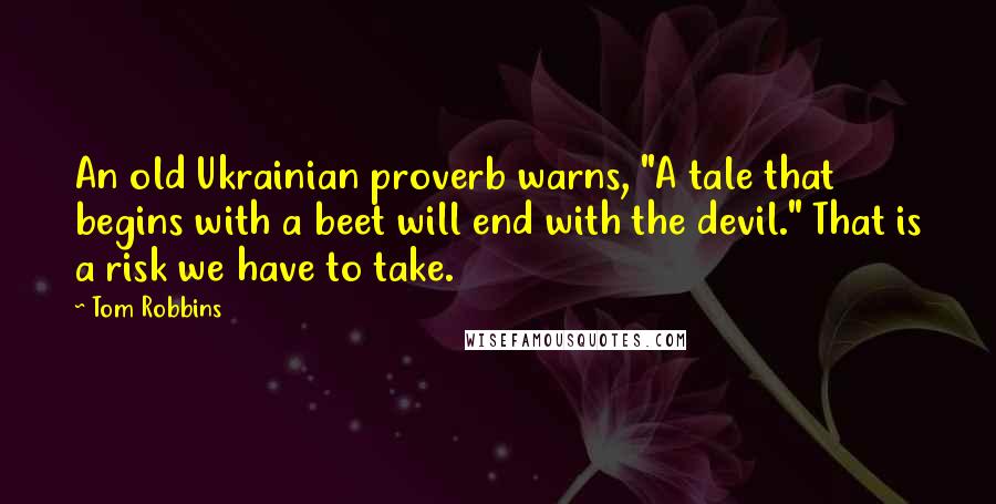 Tom Robbins Quotes: An old Ukrainian proverb warns, "A tale that begins with a beet will end with the devil." That is a risk we have to take.