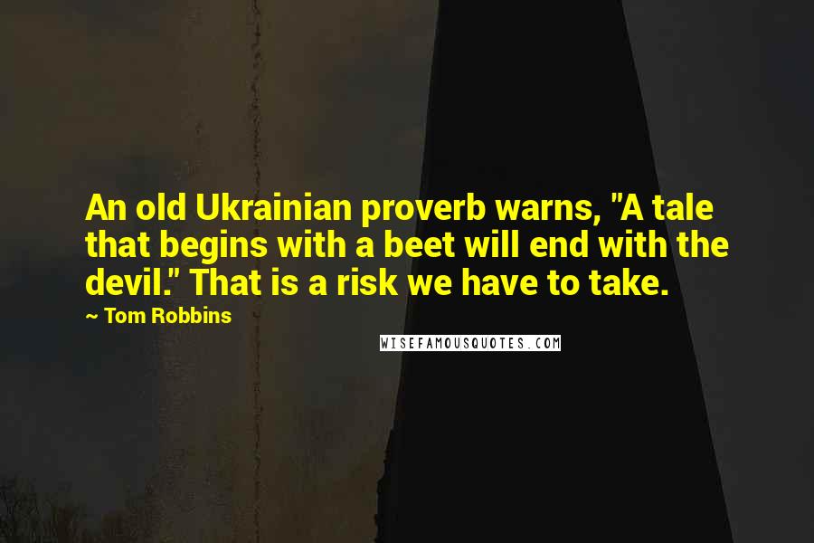 Tom Robbins Quotes: An old Ukrainian proverb warns, "A tale that begins with a beet will end with the devil." That is a risk we have to take.