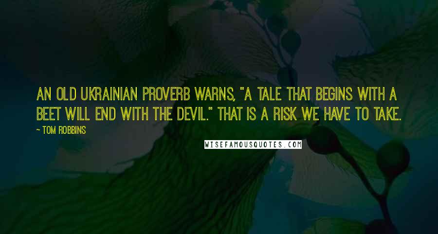 Tom Robbins Quotes: An old Ukrainian proverb warns, "A tale that begins with a beet will end with the devil." That is a risk we have to take.