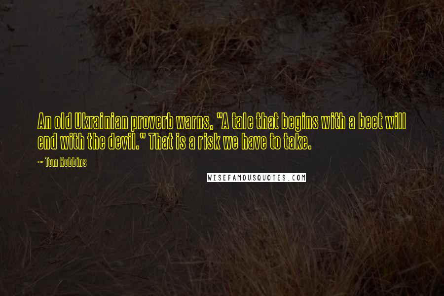 Tom Robbins Quotes: An old Ukrainian proverb warns, "A tale that begins with a beet will end with the devil." That is a risk we have to take.