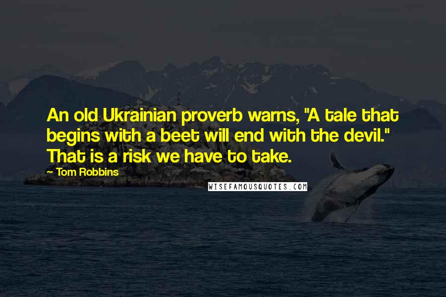 Tom Robbins Quotes: An old Ukrainian proverb warns, "A tale that begins with a beet will end with the devil." That is a risk we have to take.