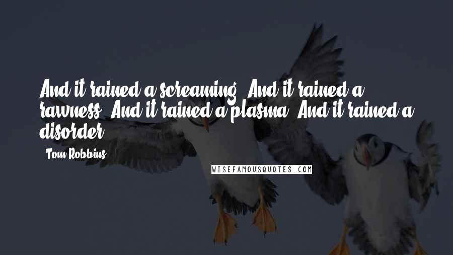 Tom Robbins Quotes: And it rained a screaming. And it rained a rawness. And it rained a plasma. And it rained a disorder.