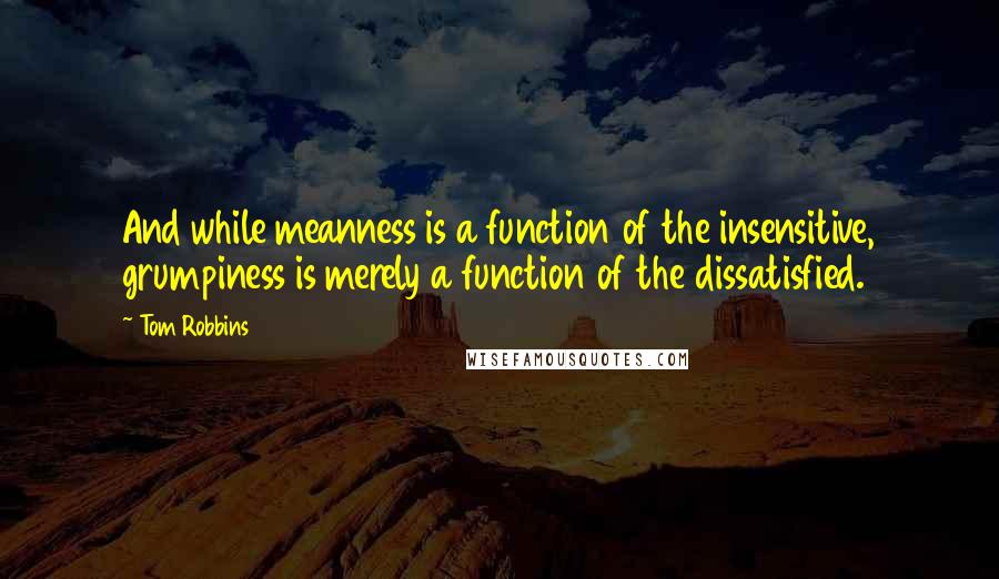 Tom Robbins Quotes: And while meanness is a function of the insensitive, grumpiness is merely a function of the dissatisfied.