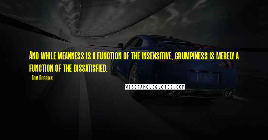 Tom Robbins Quotes: And while meanness is a function of the insensitive, grumpiness is merely a function of the dissatisfied.