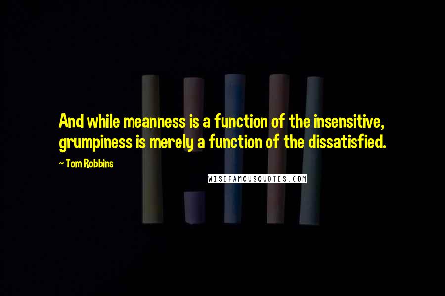 Tom Robbins Quotes: And while meanness is a function of the insensitive, grumpiness is merely a function of the dissatisfied.