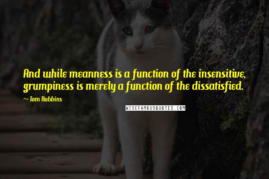 Tom Robbins Quotes: And while meanness is a function of the insensitive, grumpiness is merely a function of the dissatisfied.