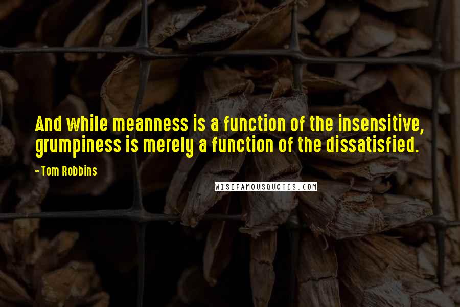 Tom Robbins Quotes: And while meanness is a function of the insensitive, grumpiness is merely a function of the dissatisfied.