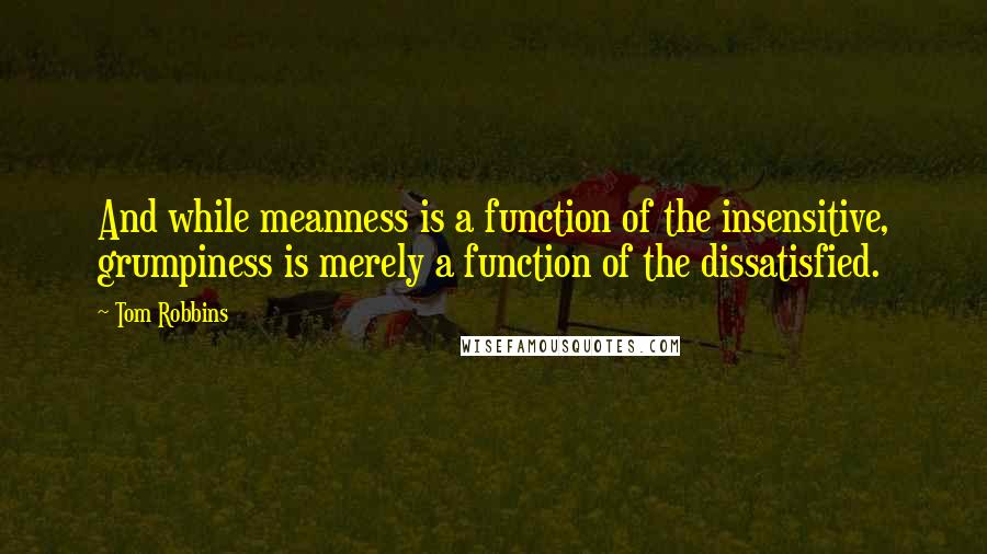 Tom Robbins Quotes: And while meanness is a function of the insensitive, grumpiness is merely a function of the dissatisfied.